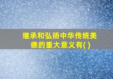 继承和弘扬中华传统美德的重大意义有( )